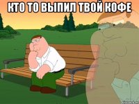 Кто то выпил твой кофе 