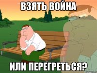 ВЗять война или перегреться?