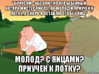 "бонусом - абсолютно невъебенный котяра мистер Пиклз! Он молод и приучен к лотку, а скоро я оставлю его без яиц!" молод? с яицами? приучен к лотку?