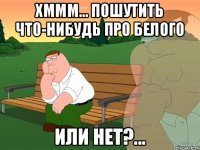 Хммм... пошутить что-нибудь про белого или нет?...