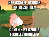 her axsam, oturub fikirleshirem Gonen niye uzanib fikirleshmirem?