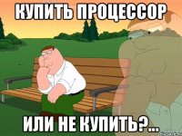 КУПИТЬ ПРОЦЕССОР ИЛИ НЕ КУПИТЬ?...