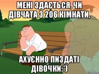 Мені здається, чи дівчата з 206 кімнати, ахуєнно пиздаті дівочки:*)