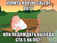 Купить новую Call of Duty Или подождать выхода Gta 5 на ПК?!