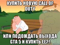 Купить новую Call of Duty Или подождать выхода Gta 5 и купить ее?!