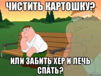 Чистить картошку? или забить хер и лечь спать?