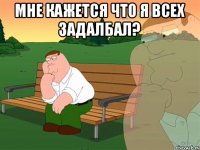 МНЕ КАЖЕТСЯ ЧТО Я ВСЕХ ЗАДАЛБАЛ? 