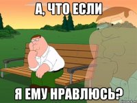 А, что если я ему нравлюсь?