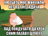 хм ебать мне жину или нет вот не задача лад пойду хатя да хрен сним пазаву шлюху