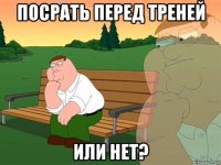 посрать перед треней или нет?