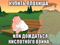 купить плохиша... или дождаться кислотного воина...