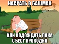 насрать в башмак или подождать пока съест крокодил