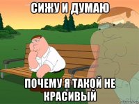 сижу и думаю почему я такой не красивый