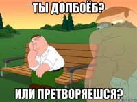 ты долбоëб? или претворяешся?