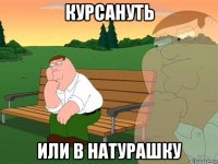 курсануть или в натурашку