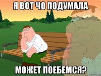 я вот чо подумала может поебемся?