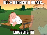 шо ж нвписати на аск... lawyers fm