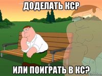 доделать кср или поиграть в кс?