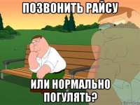 позвонить райсу или нормально погулять?