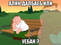 алик далбаеб или уебан ?