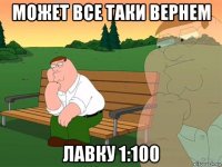 может все таки вернем лавку 1:100