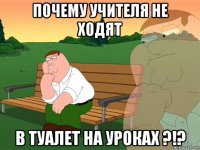 почему учителя не ходят в туалет на уроках ?!?