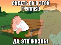 сидеть ли в этой группе?! да, это жизнь)