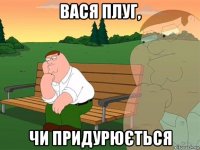 вася плуг, чи придурюється