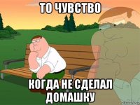 то чувство когда не сделал домашку