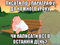 писати по 1 параграфу до кожного уроку чи написати все в останній день?