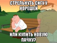 стрельнуть сигу у корешей или купить новую пачку?