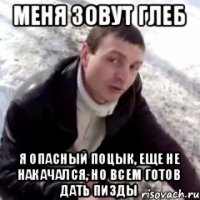 меня зовут Глеб я опасный поцык, еще не накачался, но всем готов дать пизды