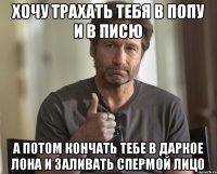 Хочу трахать тебя в попу и в писю А потом кончать тебе в даркое лона и заливать спермой лицо