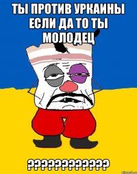 ты против уркаины если да то ты молодец ????????????