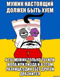 Мужик настоящий должен быть хуем А ты мужик только ты или жопа или пизда и в этом разница:один ебёт другой дразнится