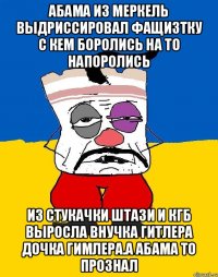 Абама из меркель выдриссировал фащизтку с кем боролись на то напоролись Из стукачки штази и кгб выросла внучка гитлера дочка гимлера.а абама то прознал