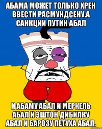 Абама может только хрен ввести расмундсену.а санкции путин абал И абаму абал и меркель абал и эштон дибилку абал и барозу петуха абал.