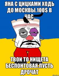 Яна с цицками ходь до москвы.100$ в час. Твои то нищета беспонтовая.пусть дрочат