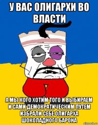 у вас олигархи во власти а мы кого хотим того и выбираем и сами демократическим путем избрали себе олигарха шоколадного барона