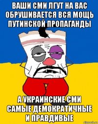 ваши сми лгут на вас обрушивается вся мощь путинской пропаганды а украинские сми самые демократичные и правдивые