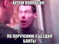 Артем попросил - По поручению съездил блять!