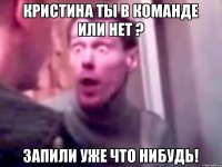 Кристина ты в команде или нет ? Запили уже что нибудь!