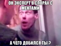 Он эксперт в спорах с ментами А чего добился ты ?