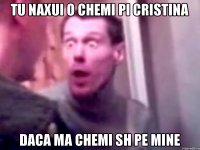 tu naxui o chemi pi cristina daca ma chemi sh pe mine