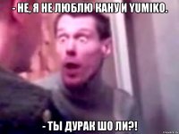 - не, я не люблю Кану и Yumiko. - Ты дурак шо ли?!