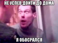 не успев дойти до дома я обосрался