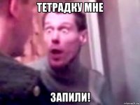 тетрадку мне запили!