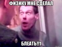 физику мне сделал блеать!!1