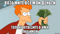 Возьмите все мои деньги Только отвезите в НМ к любимой