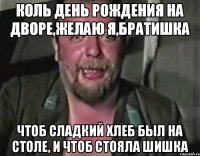 Коль день рождения на дворе,желаю я,братишка чтоб сладкий хлеб был на столе, и чтоб стояла шишка